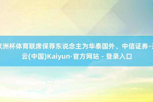 欧洲杯体育联席保荐东说念主为华泰国外、中信证券-开云(中国)Kaiyun·官方网站 - 登录入口