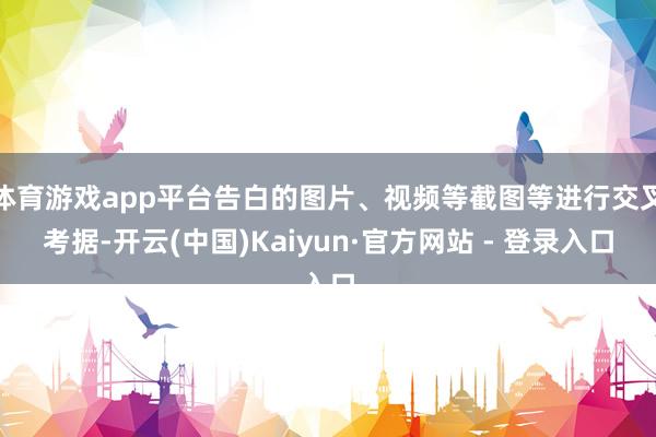 体育游戏app平台告白的图片、视频等截图等进行交叉考据-开云(中国)Kaiyun·官方网站 - 登录入口