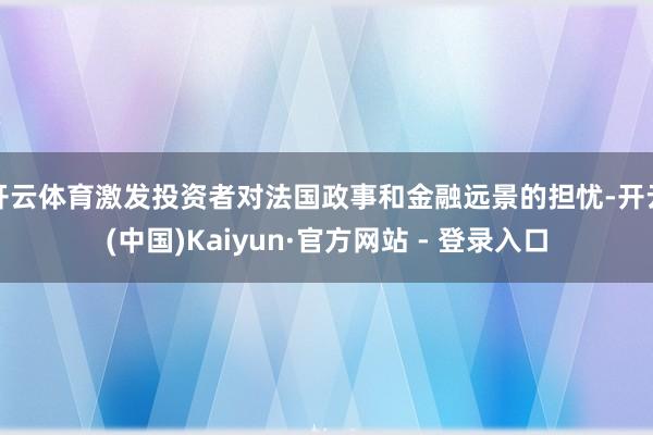 开云体育激发投资者对法国政事和金融远景的担忧-开云(中国)Kaiyun·官方网站 - 登录入口
