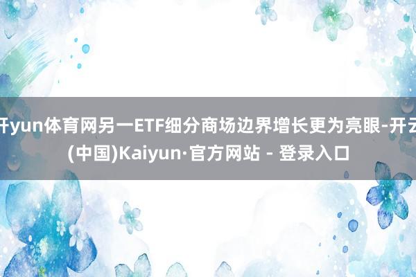开yun体育网另一ETF细分商场边界增长更为亮眼-开云(中国)Kaiyun·官方网站 - 登录入口