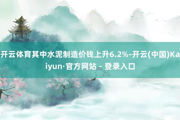 开云体育其中水泥制造价钱上升6.2%-开云(中国)Kaiyun·官方网站 - 登录入口