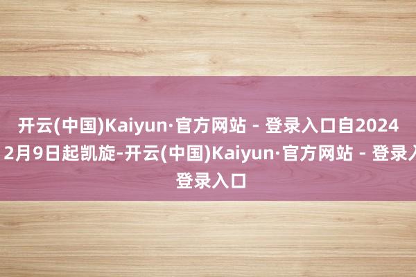 开云(中国)Kaiyun·官方网站 - 登录入口自2024年12月9日起凯旋-开云(中国)Kaiyun·官方网站 - 登录入口