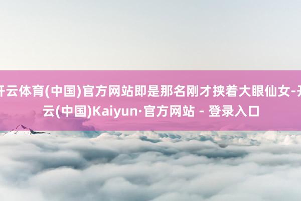 开云体育(中国)官方网站即是那名刚才挟着大眼仙女-开云(中国)Kaiyun·官方网站 - 登录入口