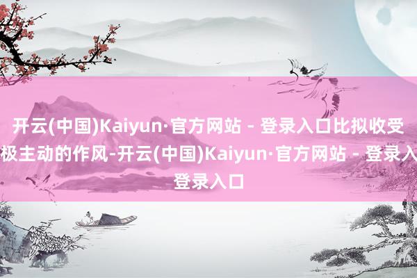 开云(中国)Kaiyun·官方网站 - 登录入口比拟收受积极主动的作风-开云(中国)Kaiyun·官方网站 - 登录入口