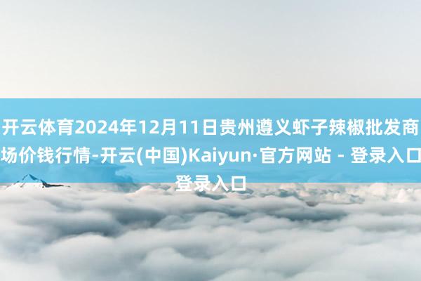 开云体育2024年12月11日贵州遵义虾子辣椒批发商场价钱行情-开云(中国)Kaiyun·官方网站 - 登录入口