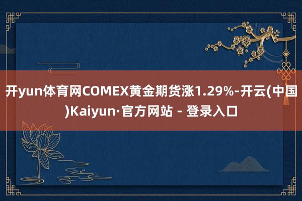 开yun体育网COMEX黄金期货涨1.29%-开云(中国)Kaiyun·官方网站 - 登录入口