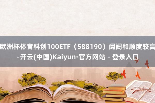 欧洲杯体育科创100ETF（588190）阛阓和顺度较高-开云(中国)Kaiyun·官方网站 - 登录入口
