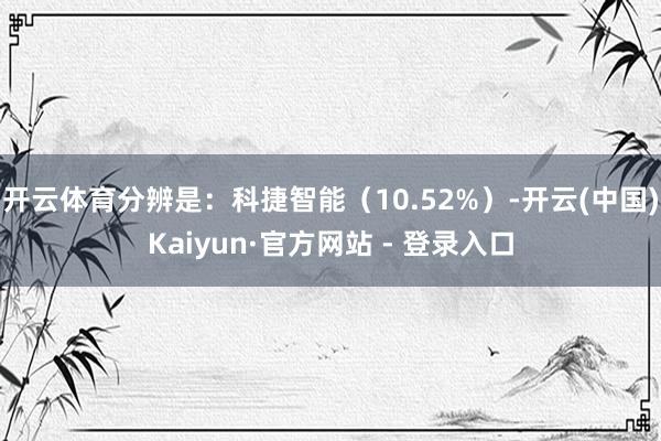 开云体育分辨是：科捷智能（10.52%）-开云(中国)Kaiyun·官方网站 - 登录入口
