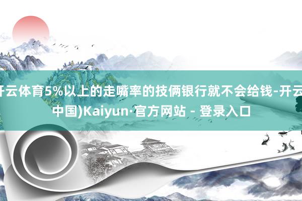 开云体育5%以上的走嘴率的技俩银行就不会给钱-开云(中国)Kaiyun·官方网站 - 登录入口