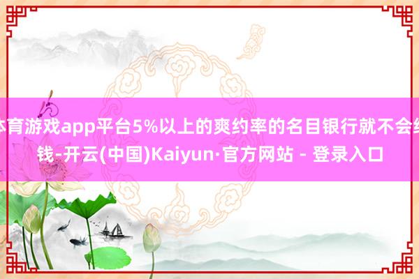 体育游戏app平台5%以上的爽约率的名目银行就不会给钱-开云(中国)Kaiyun·官方网站 - 登录入口