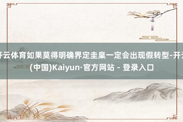 开云体育如果莫得明确界定圭臬一定会出现假转型-开云(中国)Kaiyun·官方网站 - 登录入口