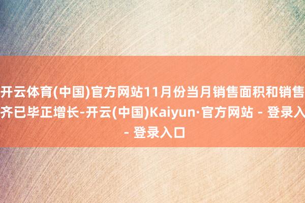开云体育(中国)官方网站11月份当月销售面积和销售额齐已毕正增长-开云(中国)Kaiyun·官方网站 - 登录入口
