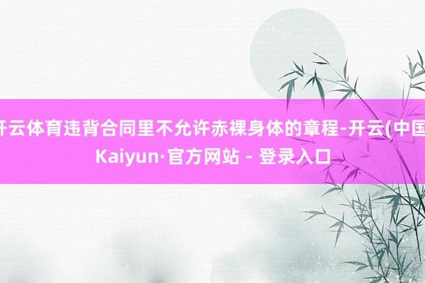开云体育违背合同里不允许赤裸身体的章程-开云(中国)Kaiyun·官方网站 - 登录入口