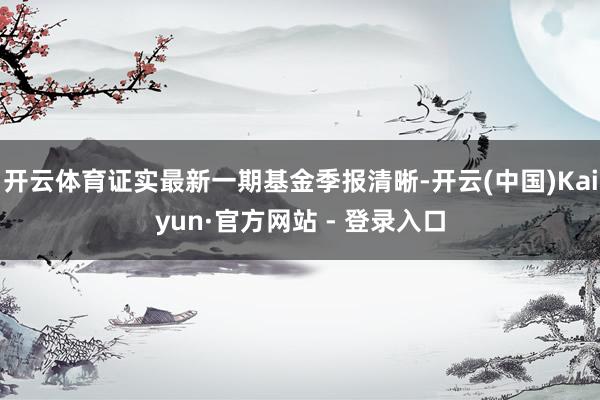 开云体育证实最新一期基金季报清晰-开云(中国)Kaiyun·官方网站 - 登录入口