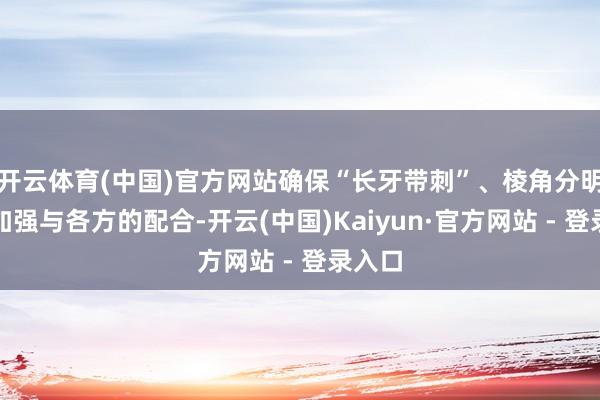 开云体育(中国)官方网站确保“长牙带刺”、棱角分明；要加强与各方的配合-开云(中国)Kaiyun·官方网站 - 登录入口
