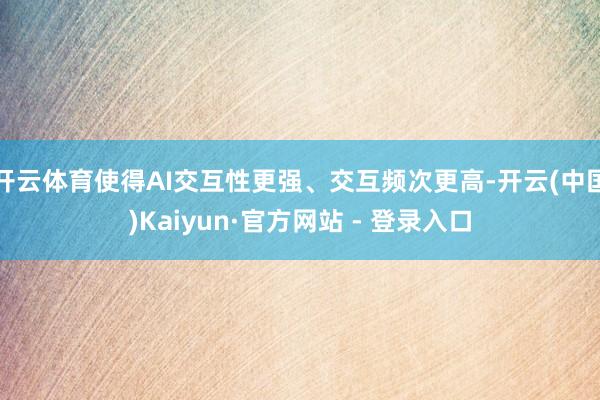 开云体育使得AI交互性更强、交互频次更高-开云(中国)Kaiyun·官方网站 - 登录入口