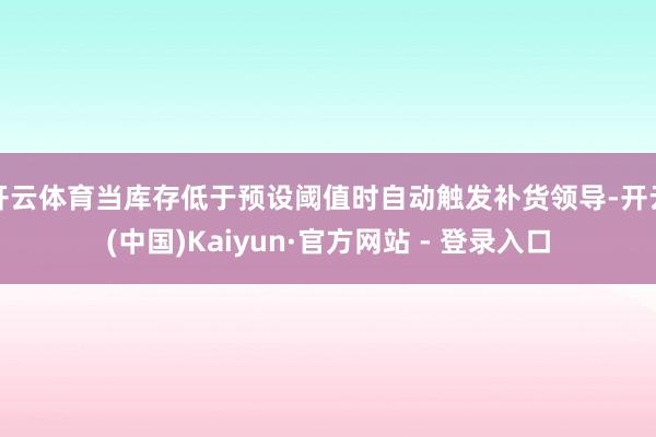 开云体育当库存低于预设阈值时自动触发补货领导-开云(中国)Kaiyun·官方网站 - 登录入口