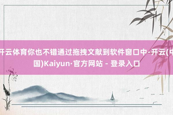 开云体育你也不错通过拖拽文献到软件窗口中-开云(中国)Kaiyun·官方网站 - 登录入口