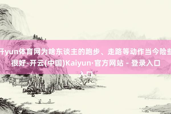 开yun体育网为啥东谈主的跑步、走路等动作当今险些很好-开云(中国)Kaiyun·官方网站 - 登录入口