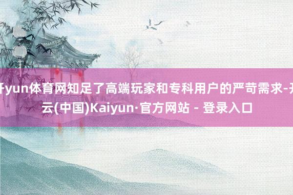 开yun体育网知足了高端玩家和专科用户的严苛需求-开云(中国)Kaiyun·官方网站 - 登录入口