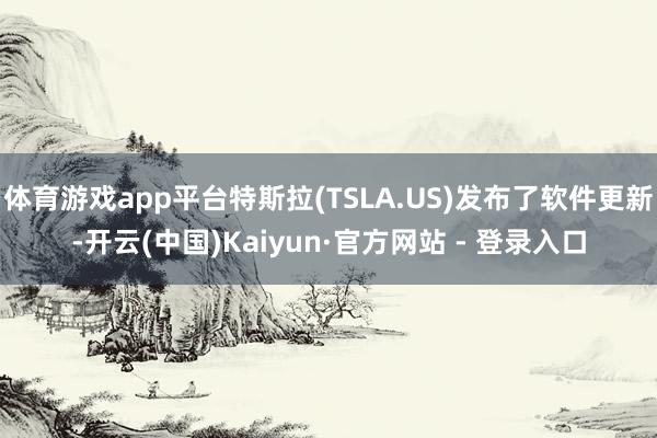 体育游戏app平台特斯拉(TSLA.US)发布了软件更新-开云(中国)Kaiyun·官方网站 - 登录入口