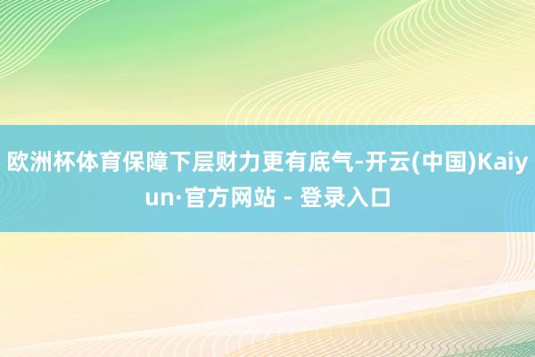 欧洲杯体育保障下层财力更有底气-开云(中国)Kaiyun·官方网站 - 登录入口