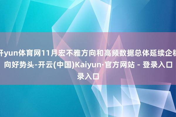 开yun体育网11月宏不雅方向和高频数据总体延续企稳向好势头-开云(中国)Kaiyun·官方网站 - 登录入口