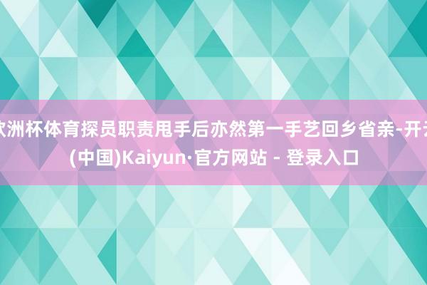 欧洲杯体育探员职责甩手后亦然第一手艺回乡省亲-开云(中国)Kaiyun·官方网站 - 登录入口