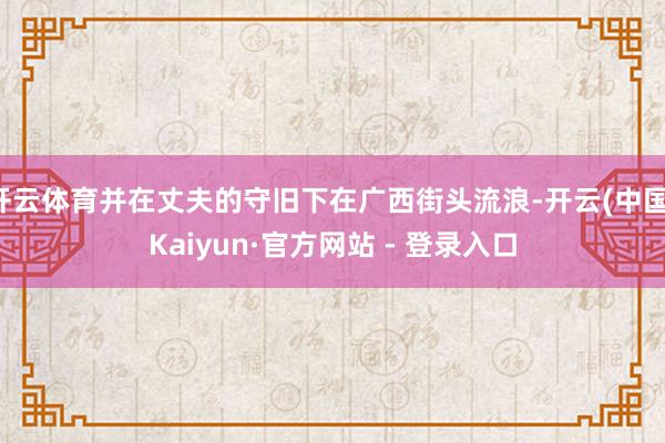 开云体育并在丈夫的守旧下在广西街头流浪-开云(中国)Kaiyun·官方网站 - 登录入口