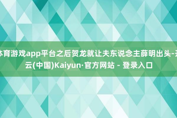 体育游戏app平台之后贺龙就让夫东说念主薛明出头-开云(中国)Kaiyun·官方网站 - 登录入口