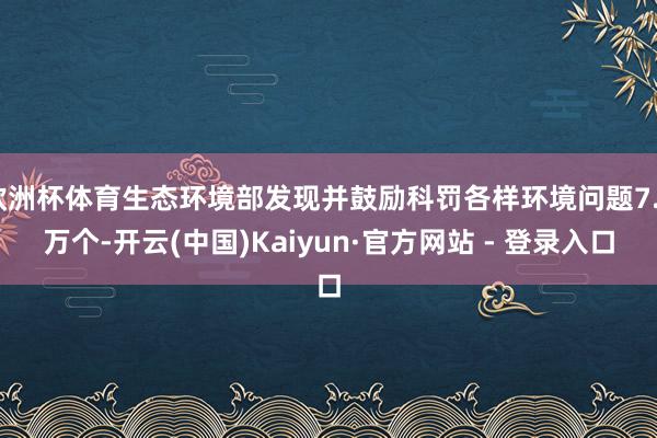 欧洲杯体育生态环境部发现并鼓励科罚各样环境问题7.2万个-开云(中国)Kaiyun·官方网站 - 登录入口