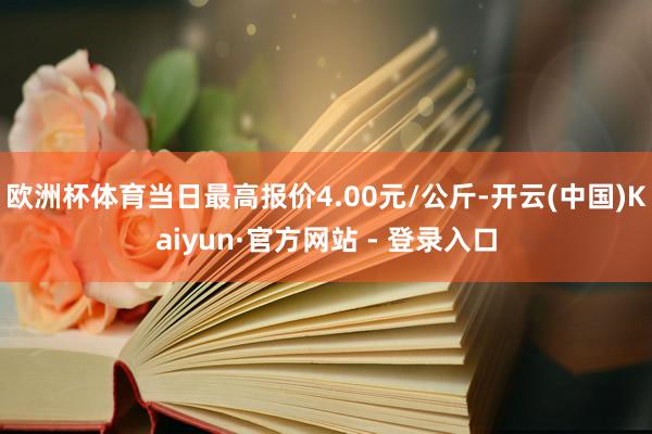 欧洲杯体育当日最高报价4.00元/公斤-开云(中国)Kaiyun·官方网站 - 登录入口