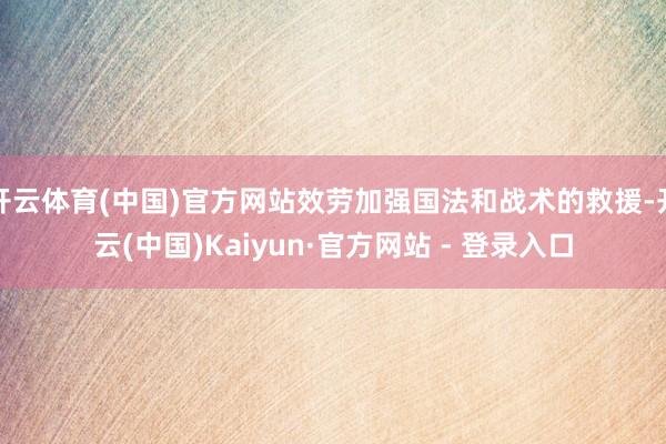 开云体育(中国)官方网站效劳加强国法和战术的救援-开云(中国)Kaiyun·官方网站 - 登录入口