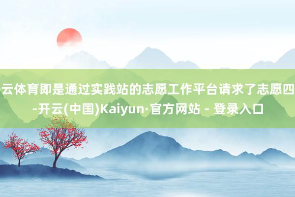 开云体育即是通过实践站的志愿工作平台请求了志愿四肢-开云(中国)Kaiyun·官方网站 - 登录入口