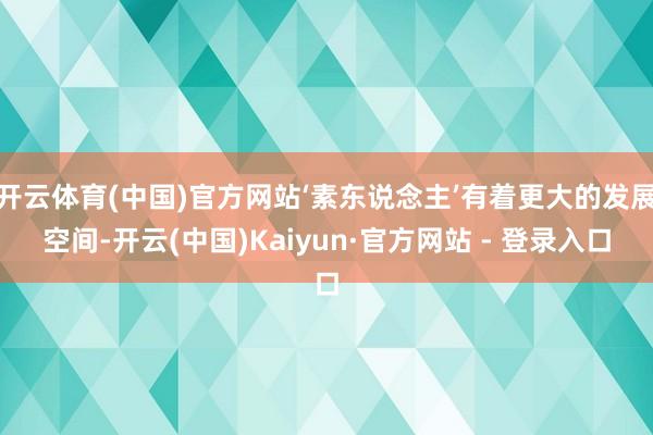 开云体育(中国)官方网站‘素东说念主’有着更大的发展空间-开云(中国)Kaiyun·官方网站 - 登录入口