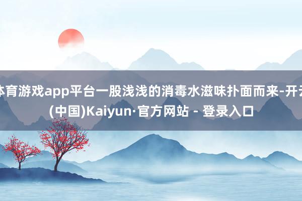 体育游戏app平台一股浅浅的消毒水滋味扑面而来-开云(中国)Kaiyun·官方网站 - 登录入口
