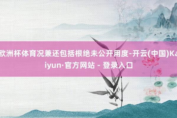 欧洲杯体育况兼还包括根绝未公开用度-开云(中国)Kaiyun·官方网站 - 登录入口