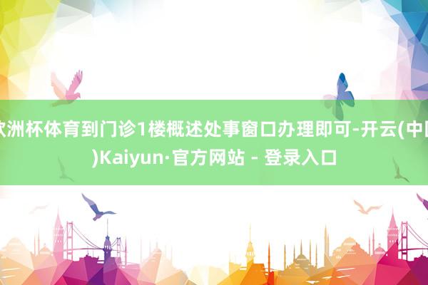欧洲杯体育到门诊1楼概述处事窗口办理即可-开云(中国)Kaiyun·官方网站 - 登录入口