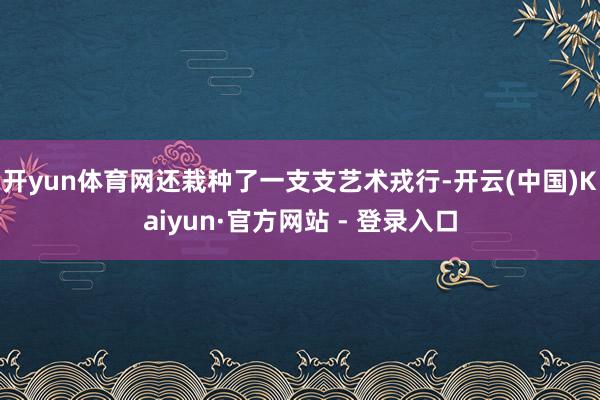 开yun体育网还栽种了一支支艺术戎行-开云(中国)Kaiyun·官方网站 - 登录入口