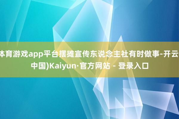 体育游戏app平台摆摊宣传东说念主社有时做事-开云(中国)Kaiyun·官方网站 - 登录入口