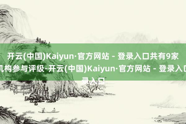 开云(中国)Kaiyun·官方网站 - 登录入口共有9家机构参与评级-开云(中国)Kaiyun·官方网站 - 登录入口