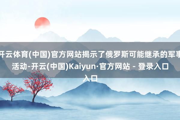 开云体育(中国)官方网站揭示了俄罗斯可能继承的军事活动-开云(中国)Kaiyun·官方网站 - 登录入口