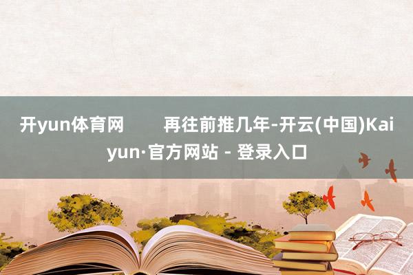 开yun体育网        再往前推几年-开云(中国)Kaiyun·官方网站 - 登录入口