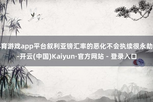 体育游戏app平台叙利亚镑汇率的恶化不会执续很永劫期-开云(中国)Kaiyun·官方网站 - 登录入口