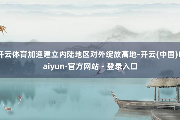 开云体育加速建立内陆地区对外绽放高地-开云(中国)Kaiyun·官方网站 - 登录入口