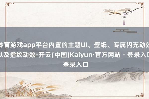 体育游戏app平台内置的主题UI、壁纸、专属闪充动效以及指纹动效-开云(中国)Kaiyun·官方网站 - 登录入口