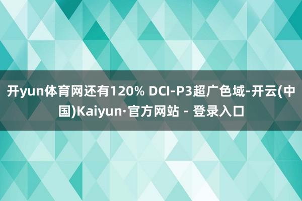 开yun体育网还有120% DCI-P3超广色域-开云(中国)Kaiyun·官方网站 - 登录入口