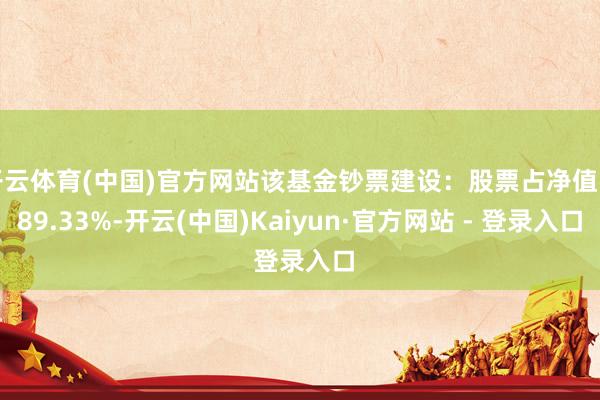 开云体育(中国)官方网站该基金钞票建设：股票占净值比89.33%-开云(中国)Kaiyun·官方网站 - 登录入口