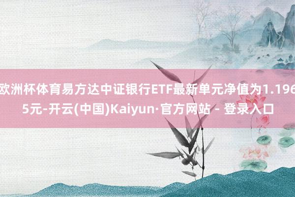 欧洲杯体育易方达中证银行ETF最新单元净值为1.1965元-开云(中国)Kaiyun·官方网站 - 登录入口