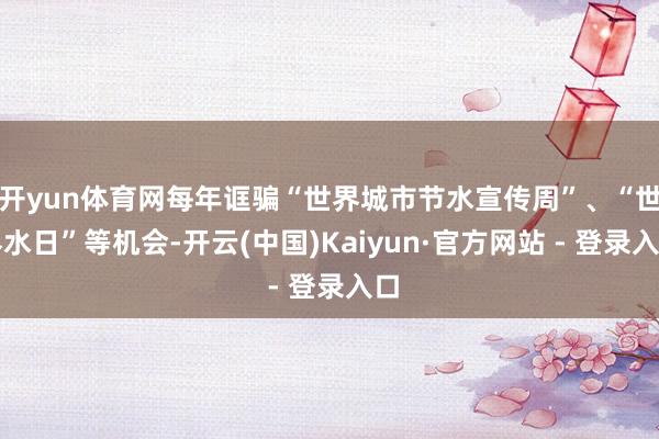 开yun体育网每年诓骗“世界城市节水宣传周”、“世界水日”等机会-开云(中国)Kaiyun·官方网站 - 登录入口